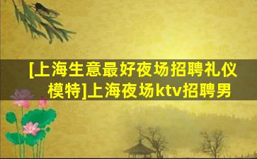 [上海生意最好夜场招聘礼仪模特]上海夜场ktv招聘男
